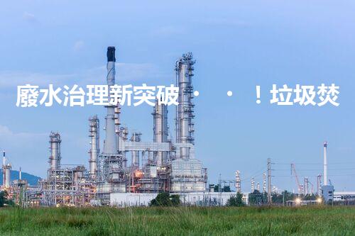 廢水治理新突破！垃圾焚燒廠廢水處理技術(shù)能否實(shí)現(xiàn)零排放？